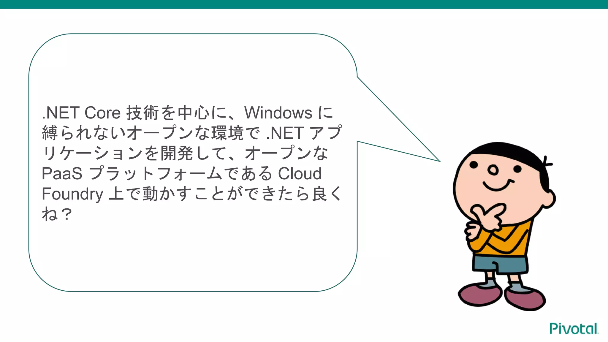 .NET Core 技術を中心に、Windows に
縛られないオープンな環境で .NET アプ
リケーションを開発して、オープンな
PaaS プラットフォームである Cloud
Foundry 上で動かすことができたら良く
ね？
 