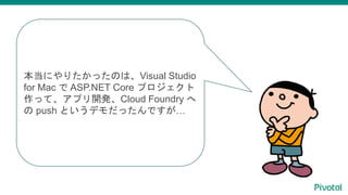 本当にやりたかったのは、Visual Studio
for Mac で ASP.NET Core プロジェクト
作って、アプリ開発、Cloud Foundry へ
の push というデモだったんですが…
 