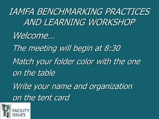 Welcome…
The meeting will begin at 8:30
Match your folder color with the one
on the table
Write your name and organization
on the tent card
IAMFA BENCHMARKING PRACTICES
AND LEARNING WORKSHOP
 