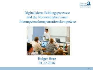 1
Digitalisierte Bildungsprozesse
und die Notwendigkeit einer
Inkompetenzkompensationskompetenz
Holger Horz
01.12.2016
https://www.bmbf.de/de/digitale-hochschullehre-2417.html
 