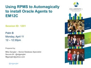 Session ID:
Prepared by:
Using RPMS to Automagically
to install Oracle Agents to
EM12C
Palm B
Monday, April 11
12 – 12:30pm
1201
@mjgangler
Mike Gangler – Senior Database Specialist
Secure-24 - @mjgangler
Mjgangler@yahoo.com
 