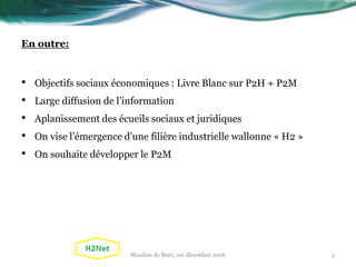 En outre:
• Objectifs sociaux économiques : Livre Blanc sur P2H + P2M
• Large diffusion de l’information
• Aplanissement des écueils sociaux et juridiques
• On vise l’émergence d’une filière industrielle wallonne « H2 »
• On souhaite développer le P2M
Moulins de Beez, 1er décembre 2016 5
 
