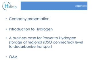 • Company presentation
• Introduction to Hydrogen
• A business case for Power to Hydrogen
storage at regional (DSO connected) level
to decarbonize transport
• Q&A
Agenda
 