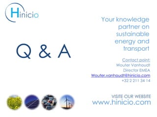VISITE OUR WEBSITE
www.hinicio.com
Your knowledge
partner on
sustainable
energy and
transport
Contact point:
Wouter Vanhoudt
Director EMEA
Wouter.vanhoudt@hinicio.com
+32 2 211 34 14
Q & A
 