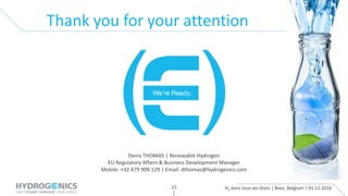 H2 dans tous ses états | Beez, Belgium | 01.12.201622
Denis THOMAS | Renewable Hydrogen
EU Regulatory Affairs & Business Development Manager
Mobile: +32 479 909 129 | Email: dthomas@hydrogenics.com
Thank you for your attention
 
