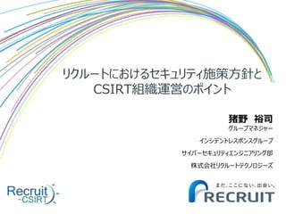 リクルートにおけるセキュリティ施策方針と
CSIRT組織運営のポイント
猪野 裕司
グループマネジャー
インシデントレスポンスグループ
サイバーセキュリティエンジニアリング部
株式会社リクルートテクノロジーズ
 