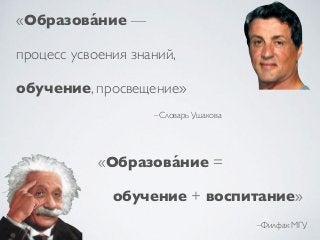 –Словарь Ушакова
«Образова́ние —
процесс усвоения знаний,
обучение, просвещение»
«Образова́ние =
обучение + воспитание»
–Филфак МГУ
 