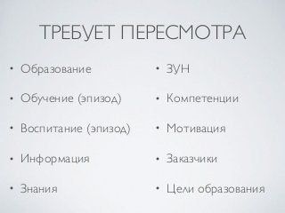 ТРЕБУЕТ ПЕРЕСМОТРА
• Образование
• Обучение (эпизод)
• Воспитание (эпизод)
• Информация
• Знания
• ЗУН
• Компетенции
• Мотивация
• Заказчики
• Цели образования
 