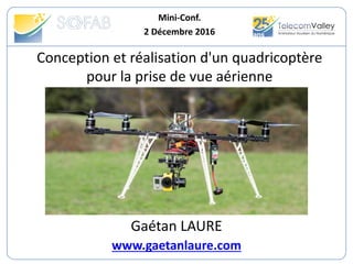 Conception et réalisation d'un quadricoptère
pour la prise de vue aérienne
Mini-Conf.
2 Décembre 2016
Gaétan LAURE
www.gaetanlaure.com
 