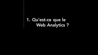 1. Qu’est-ce que le
Web Analytics ?
 