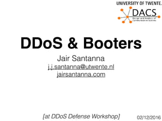 DDoS & Booters
Jair Santanna
j.j.santanna@utwente.nl
jairsantanna.com
02/12/2016[at DDoS Defense Workshop]
 