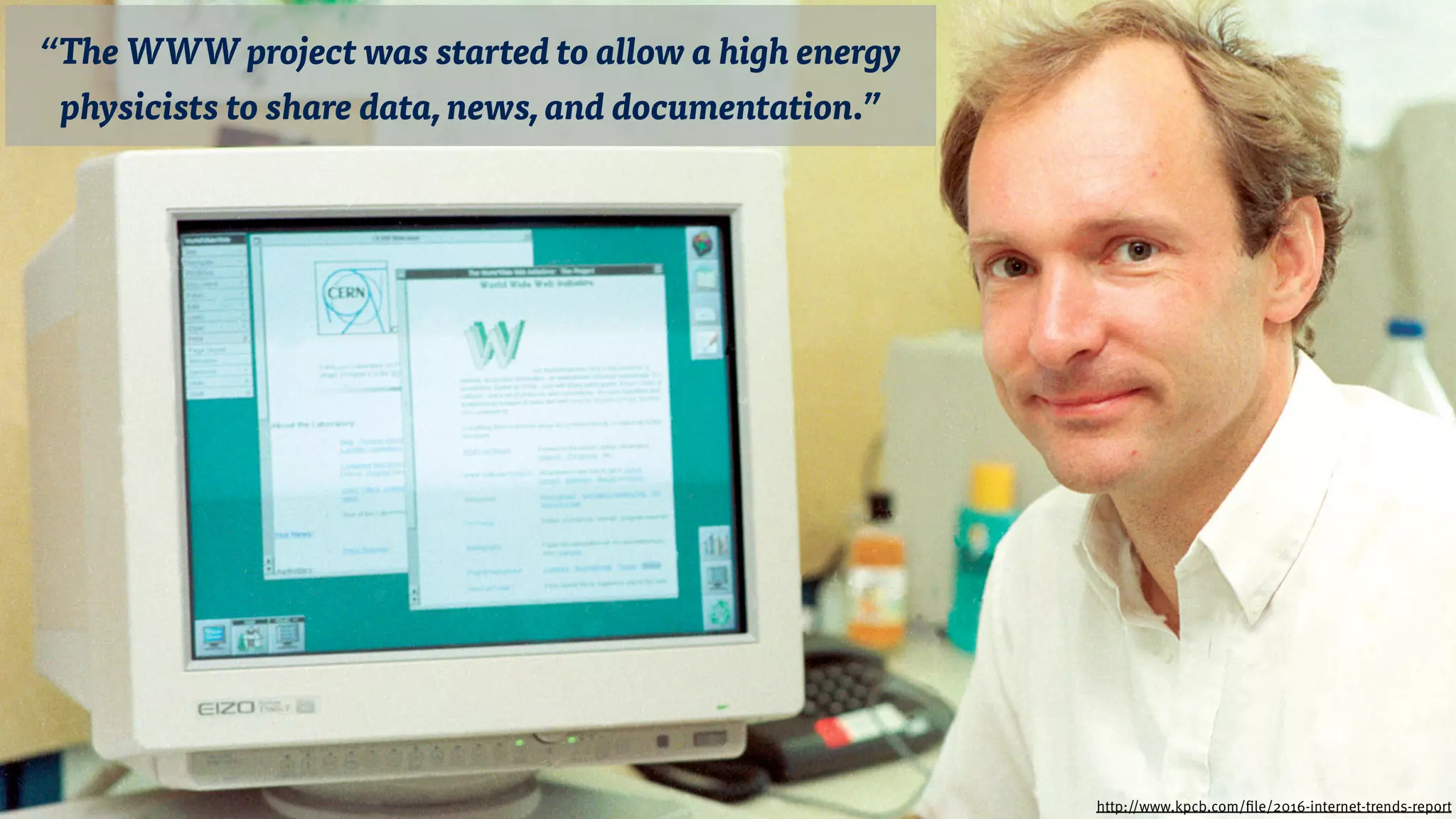 “The WWW project was started to allow a high energy
physicists to share data, news, and documentation.”
http://www.kpcb.com/file/2016-internet-trends-report
 