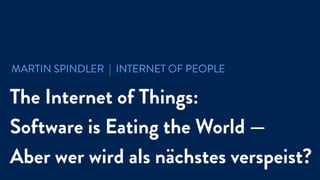 MARTIN SPINDLER | INTERNET OF PEOPLE
The Internet of Things:
Software is Eating the World —
Aber wer wird als nächstes verspeist?
 