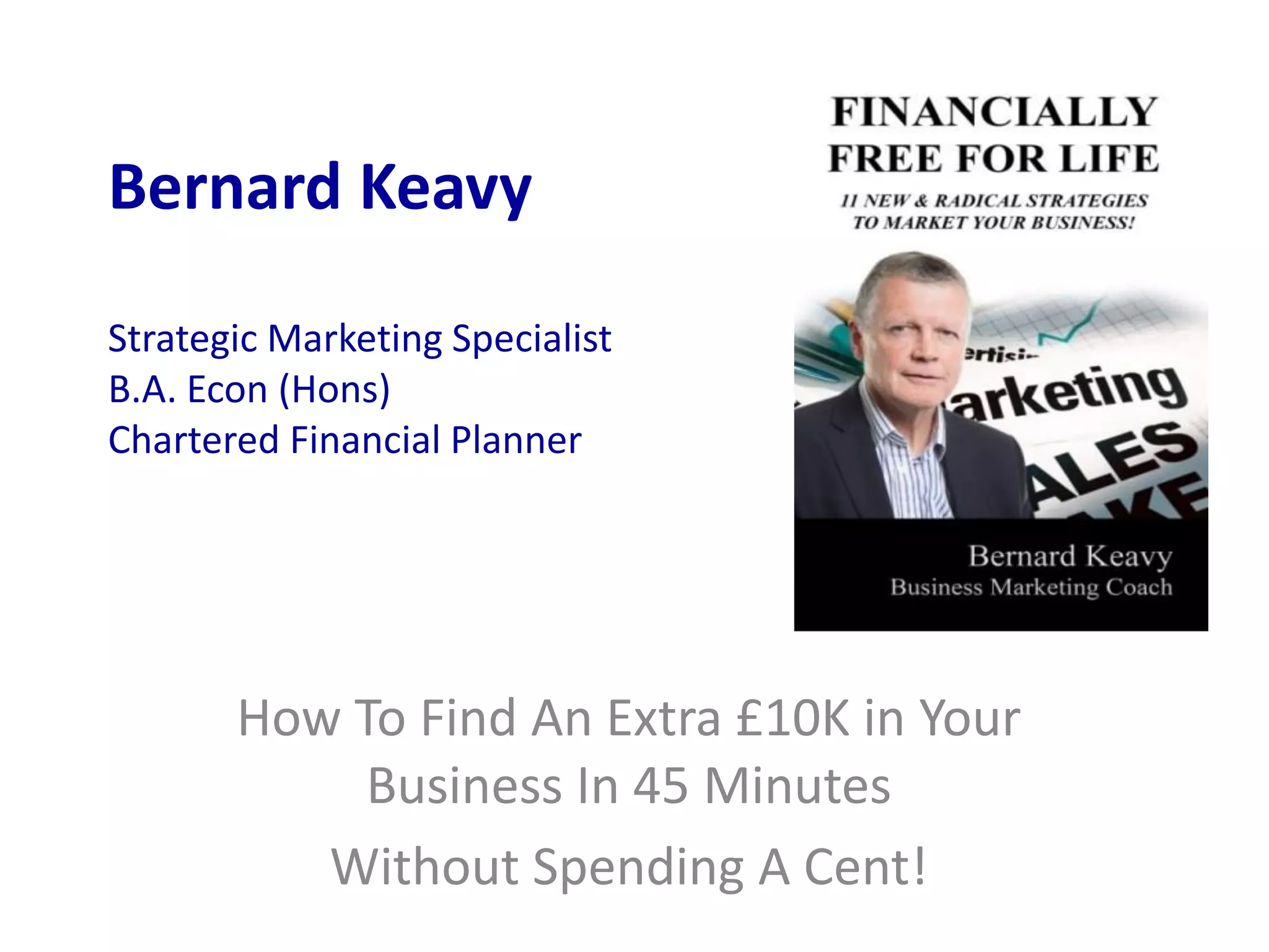 Bernard Keavy
Strategic Marketing Specialist
B.A. Econ (Hons)
Chartered Financial Planner
How To Find An Extra £10K in Your
Business In 45 Minutes
Without Spending A Cent!
 