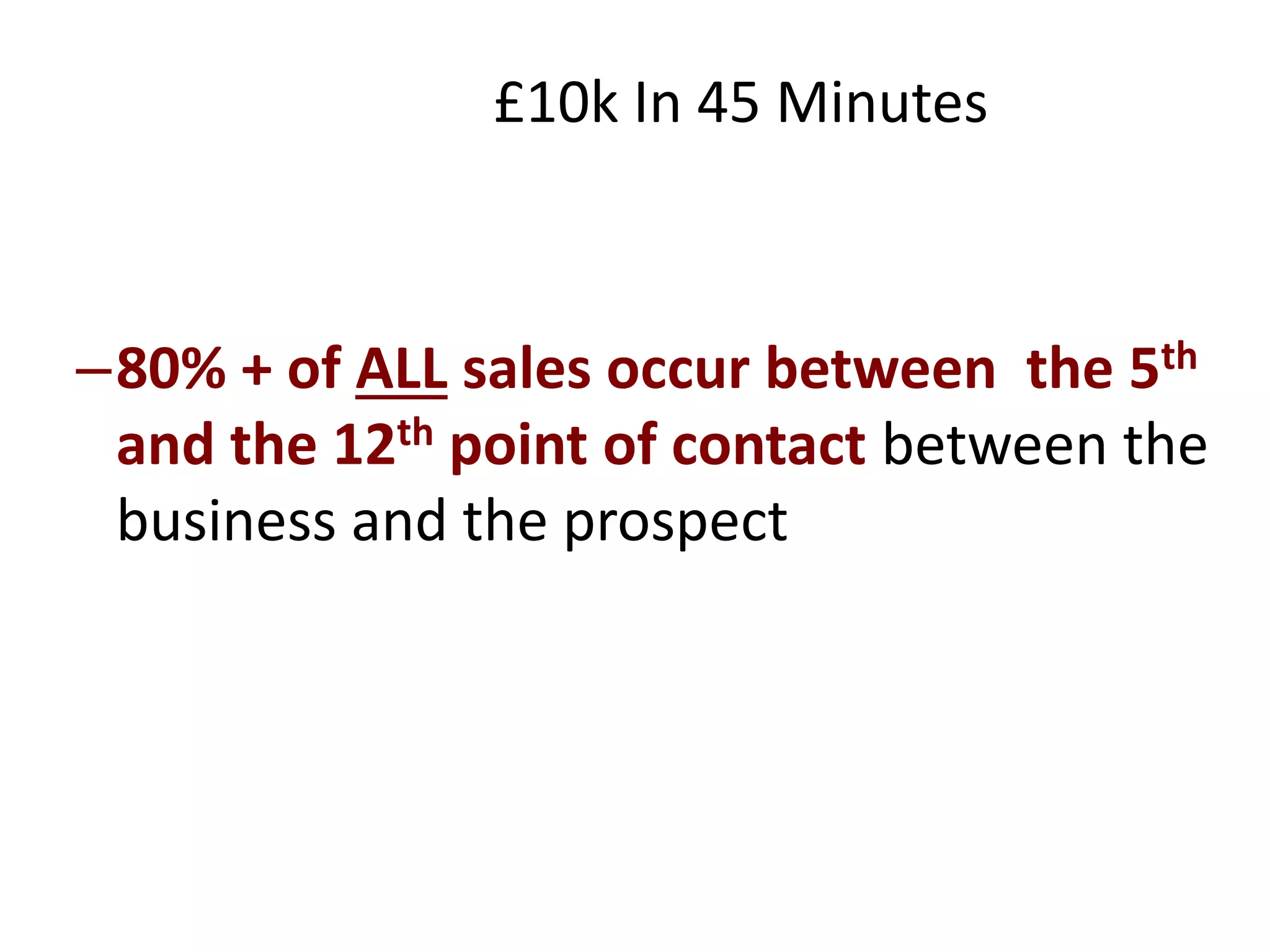 –80% + of ALL sales occur between the 5th
and the 12th point of contact between the
business and the prospect
£10k In 45 Minutes
 