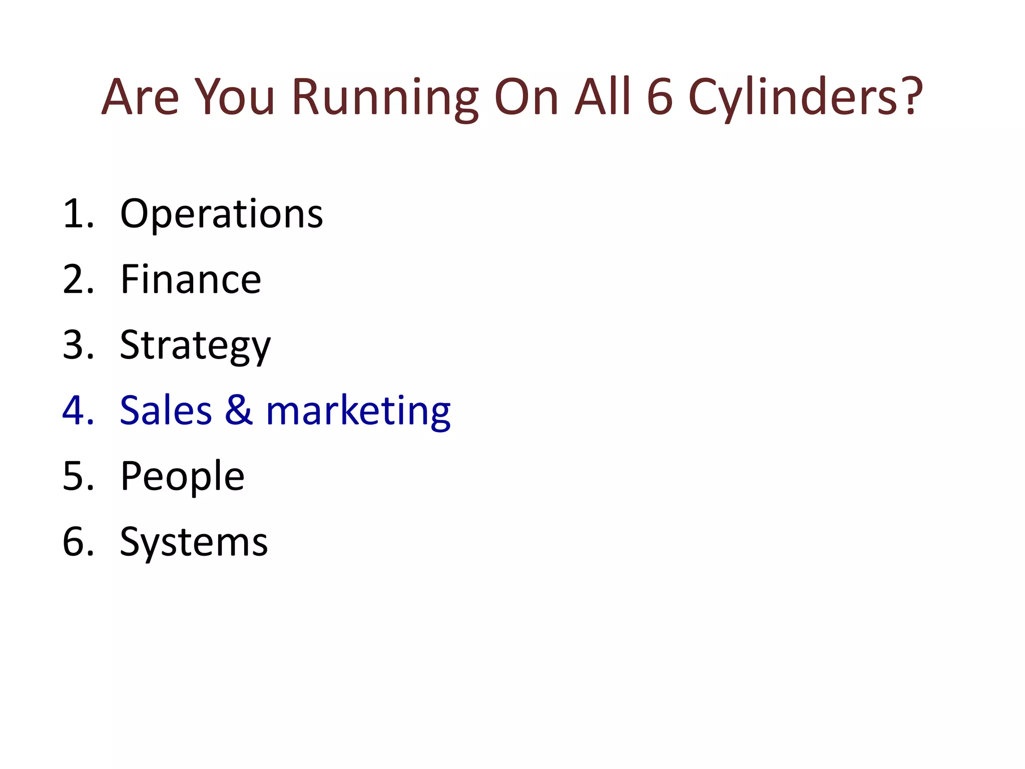 Are You Running On All 6 Cylinders?
1. Operations
2. Finance
3. Strategy
4. Sales & marketing
5. People
6. Systems
 