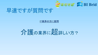 早速ですが質問です
介護の業界に超詳しい方？
IT業界の方に質問
 