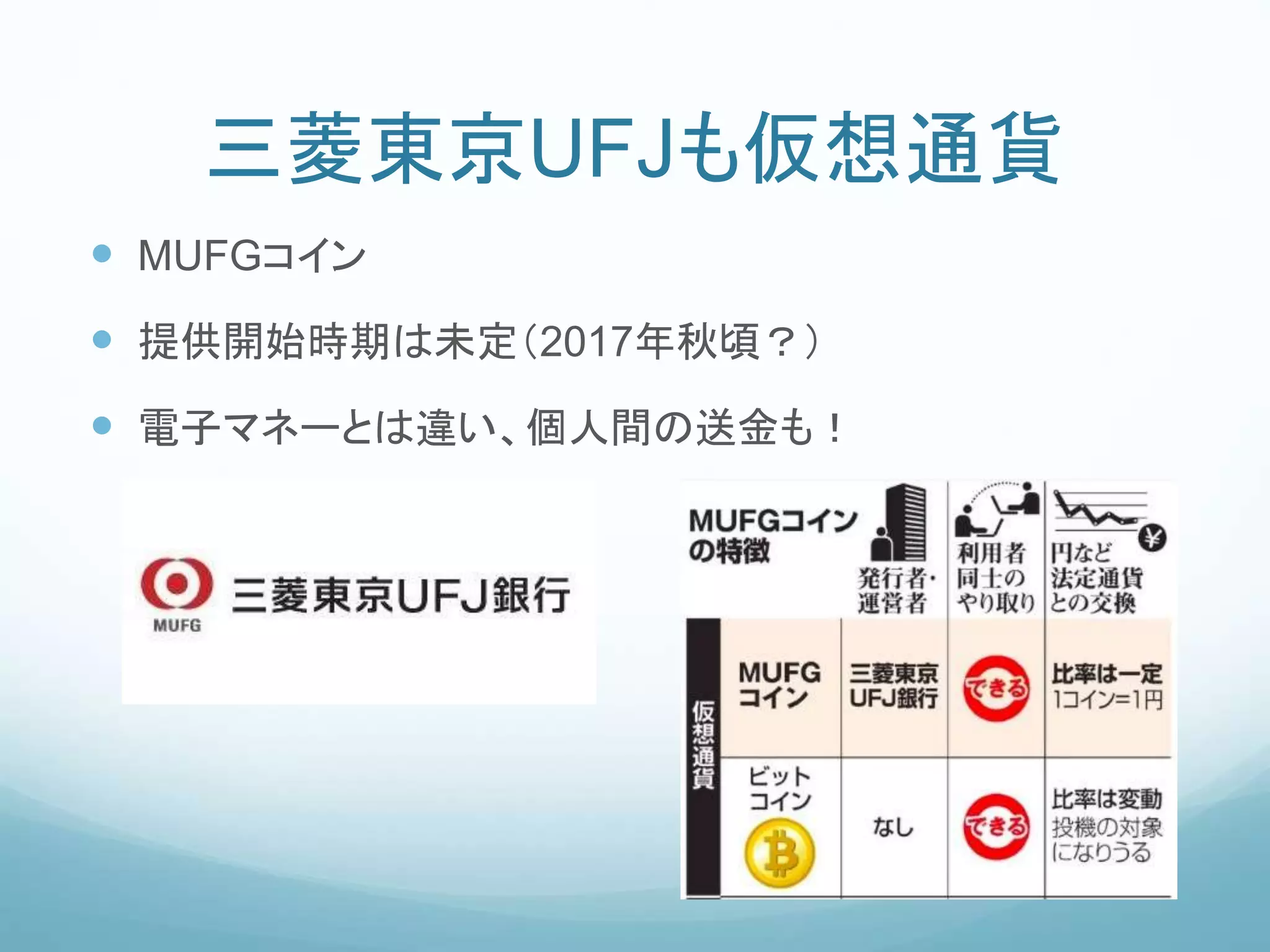 三菱東京UFJも仮想通貨
 MUFGコイン
 提供開始時期は未定（2017年秋頃？）
 電子マネーとは違い、個人間の送金も！
 