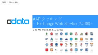 #APIクッキング
~ Exchange Web Service 活用編~
See the World as a Database
2016.12.03 #o365jp
 
