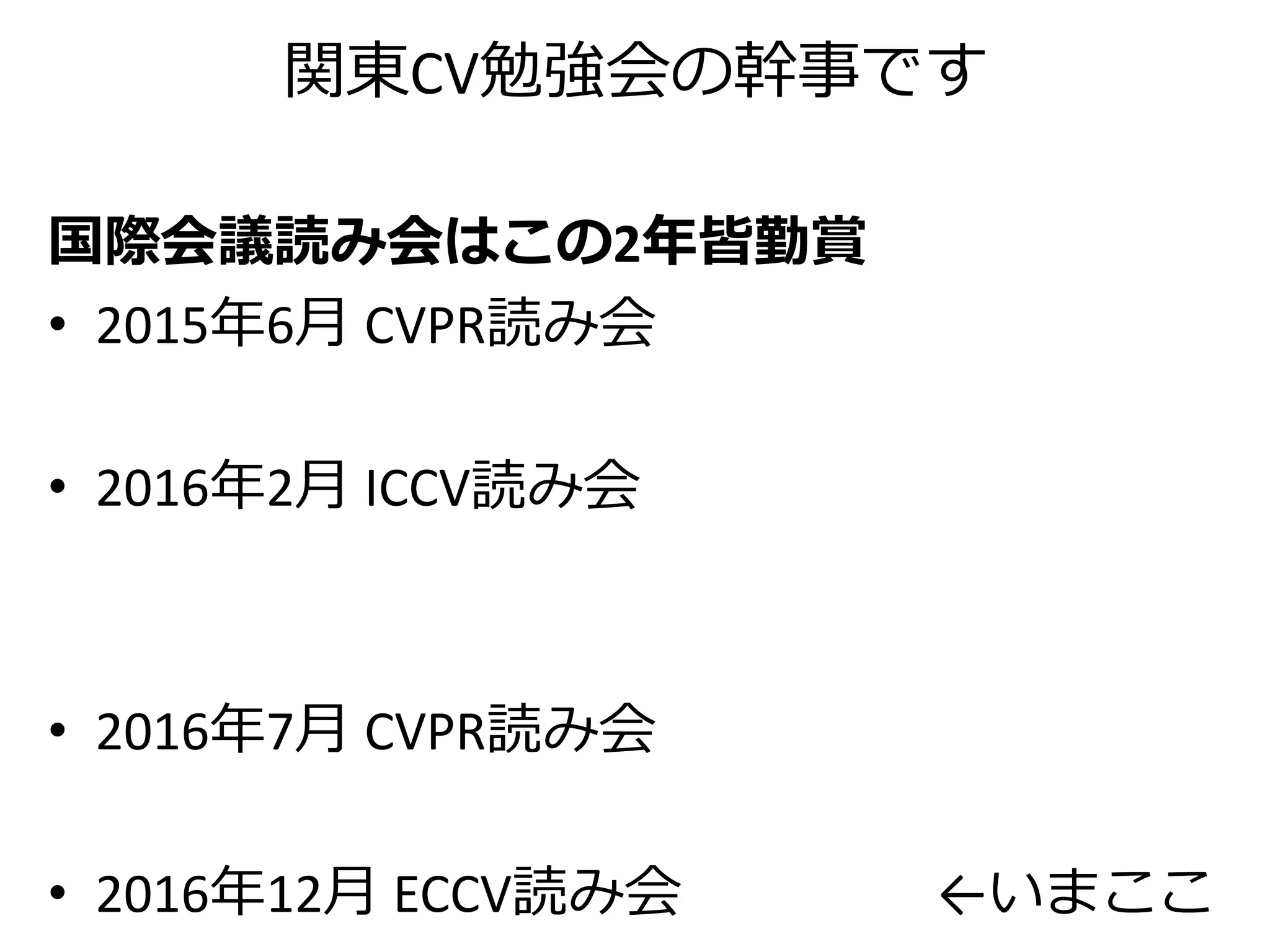 関東CV勉強会の幹事です
国際会議読み会はこの2年皆勤賞
• 2015年6月 CVPR読み会
• 2016年2月 ICCV読み会
• 2016年7月 CVPR読み会
• 2016年12月 ECCV読み会 ←いまここ
 