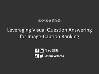 ECCV 2016読み会
Leveraging Visual Question Answering
for Image-Caption Ranking
牛久 祥孝
losnuevetoros
 