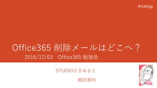 Office365 削除メールはどこへ？
STUDIOさきあると
鶴田貴則
2016/12/03 Office365 勉強会
#O365jp
 