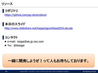 The PG-Strom Project
リソース
PGconf.ASIA - PL/CUDA / Fusion of HPC Grade Power with In-Database Analytics48
▌リポジトリ
https://gi...