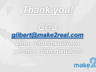 Thank you!
伍自強
gilbert@make2real.com
Line: gilbertwu3080a
wechat: gilbertwu3080
18
2016/ 03/ 31
 