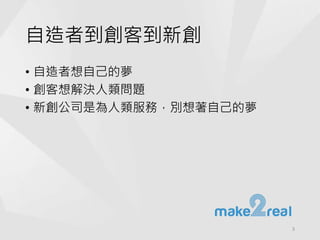 自造者到創客到新創
• 自造者想自己的夢
• 創客想解決人類問題
• 新創公司是為人類服務，別想著自己的夢
3
 