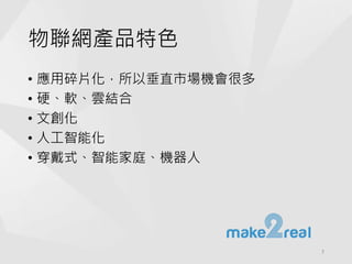 物聯網產品特色
• 應用碎片化，所以垂直市場機會很多
• 硬、軟、雲結合
• 文創化
• 人工智能化
• 穿戴式、智能家庭、機器人
7
 