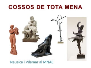 COSSOS DE TOTA MENA
Nausica i Vilamar al MNAC
 