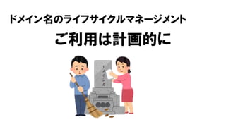 ド
メ
イ
ン
名
ドメイン名のライフサイクルマネージメント
ご利用は計画的に
 