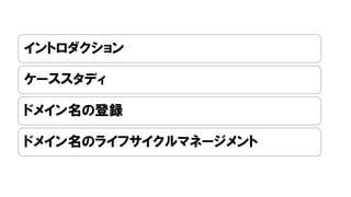 イントロダクション
ケーススタディ
ドメイン名の登録
ドメイン名のライフサイクルマネージメント
 