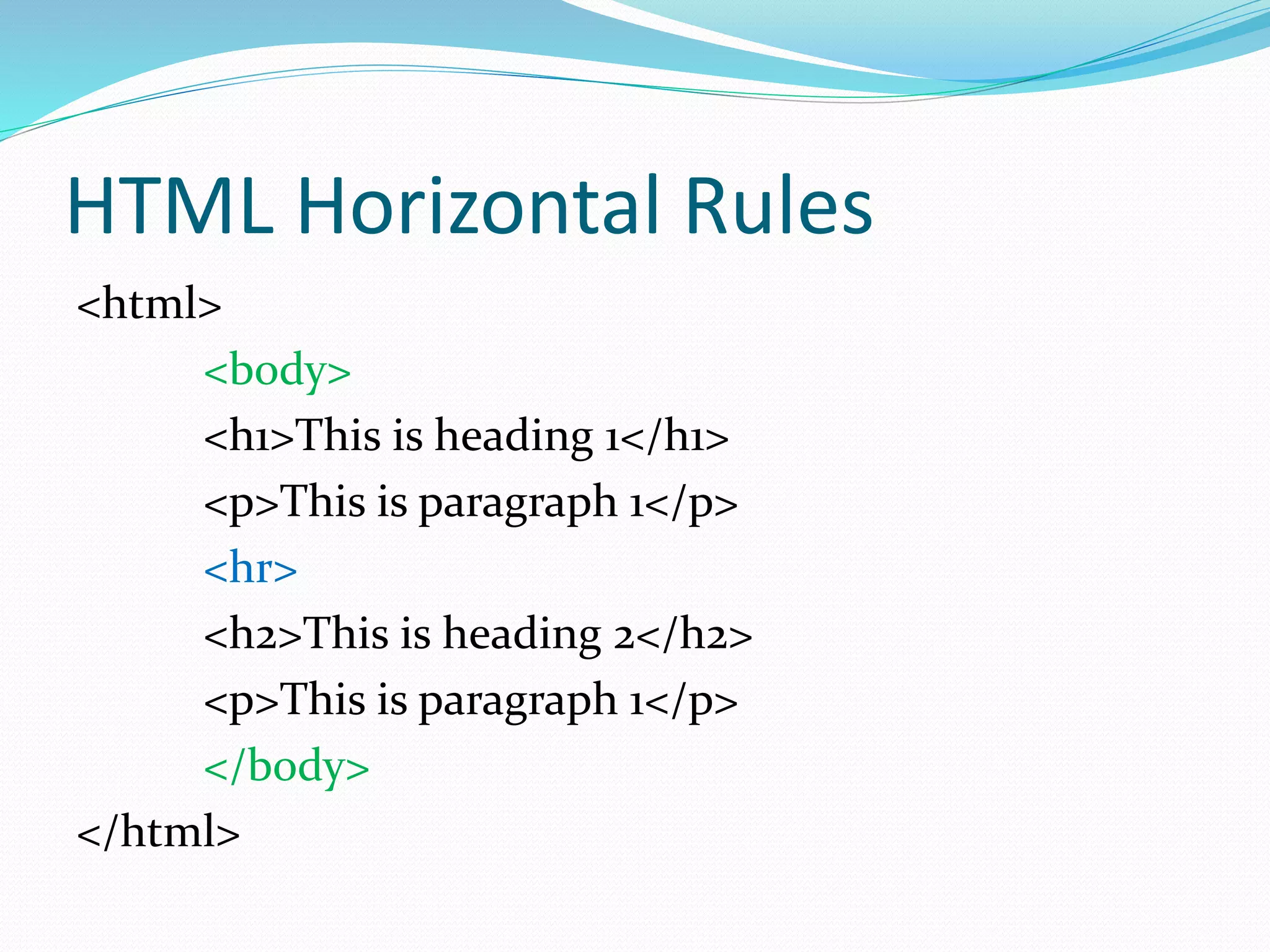 HTML Horizontal Rules
<html>
<body>
<h1>This is heading 1</h1>
<p>This is paragraph 1</p>
<hr>
<h2>This is heading 2</h2>
<p>This is paragraph 1</p>
</body>
</html>
 