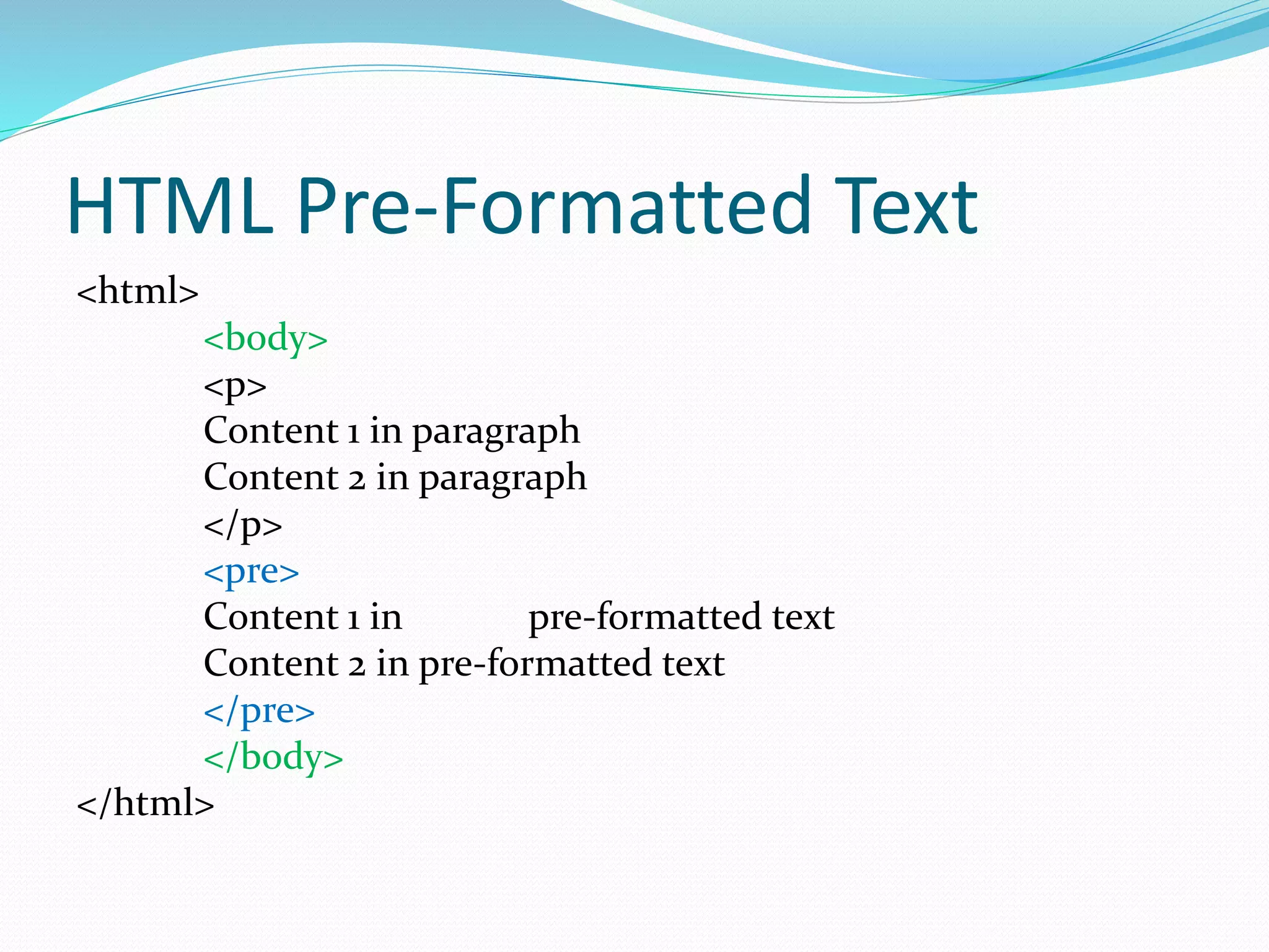 HTML Pre-Formatted Text
<html>
<body>
<p>
Content 1 in paragraph
Content 2 in paragraph
</p>
<pre>
Content 1 in pre-formatted text
Content 2 in pre-formatted text
</pre>
</body>
</html>
 