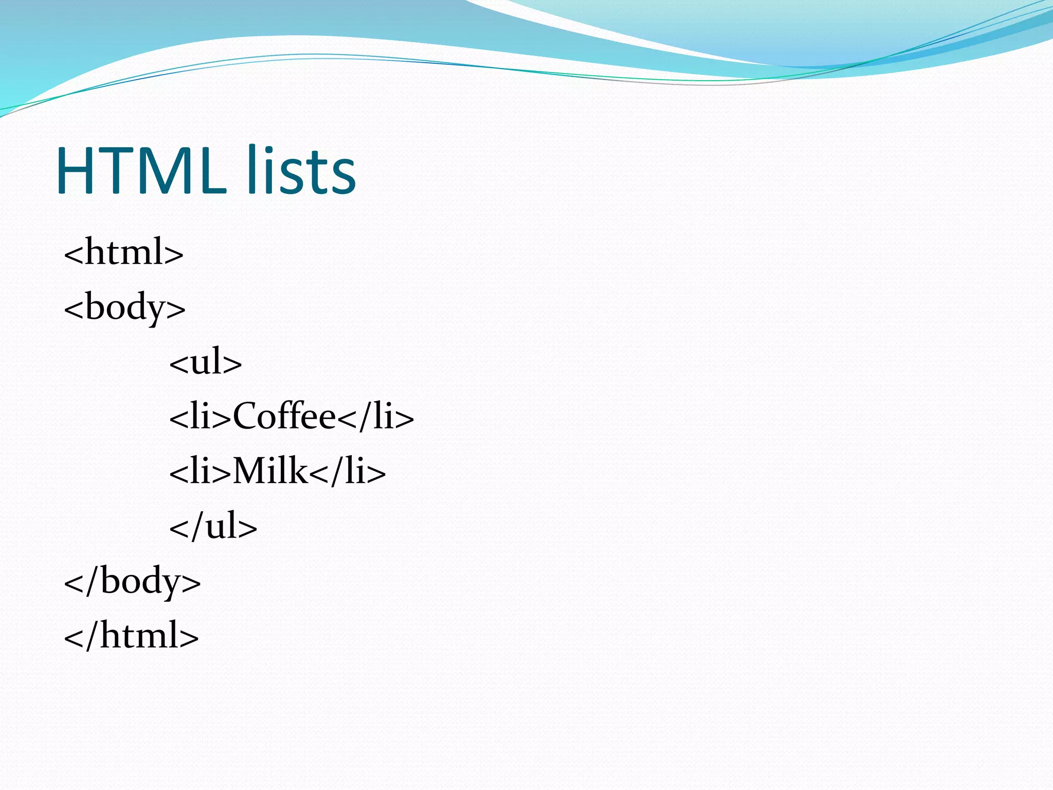 HTML lists
<html>
<body>
<ul>
<li>Coffee</li>
<li>Milk</li>
</ul>
</body>
</html>
 