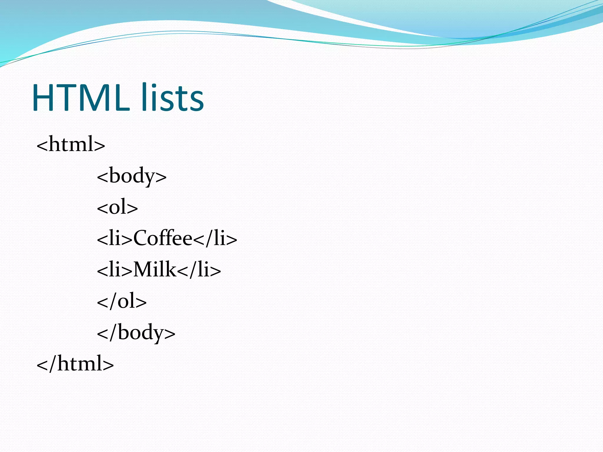 HTML lists
<html>
<body>
<ol>
<li>Coffee</li>
<li>Milk</li>
</ol>
</body>
</html>
 