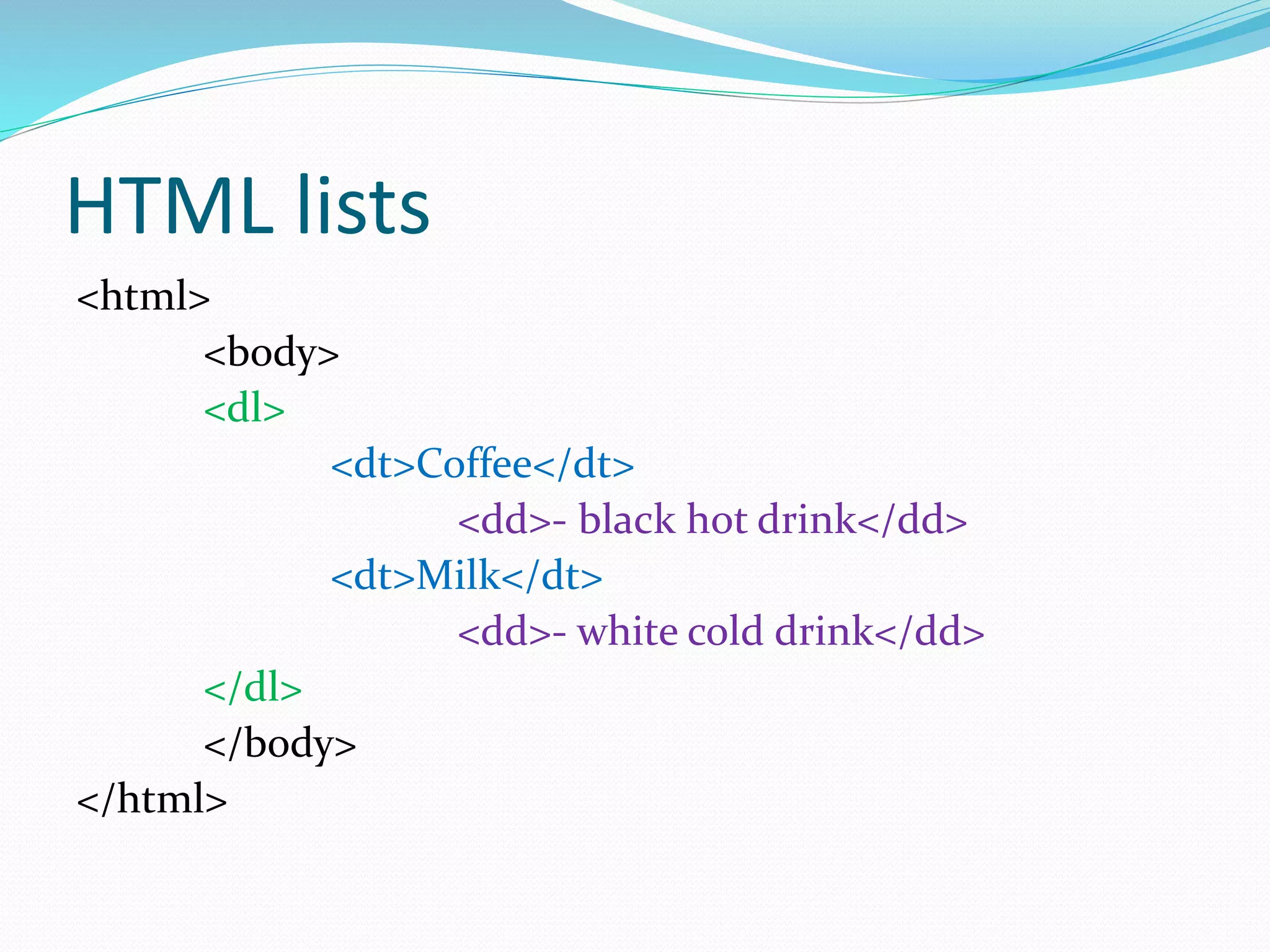 HTML lists
<html>
<body>
<dl>
<dt>Coffee</dt>
<dd>- black hot drink</dd>
<dt>Milk</dt>
<dd>- white cold drink</dd>
</dl>
</body>
</html>
 