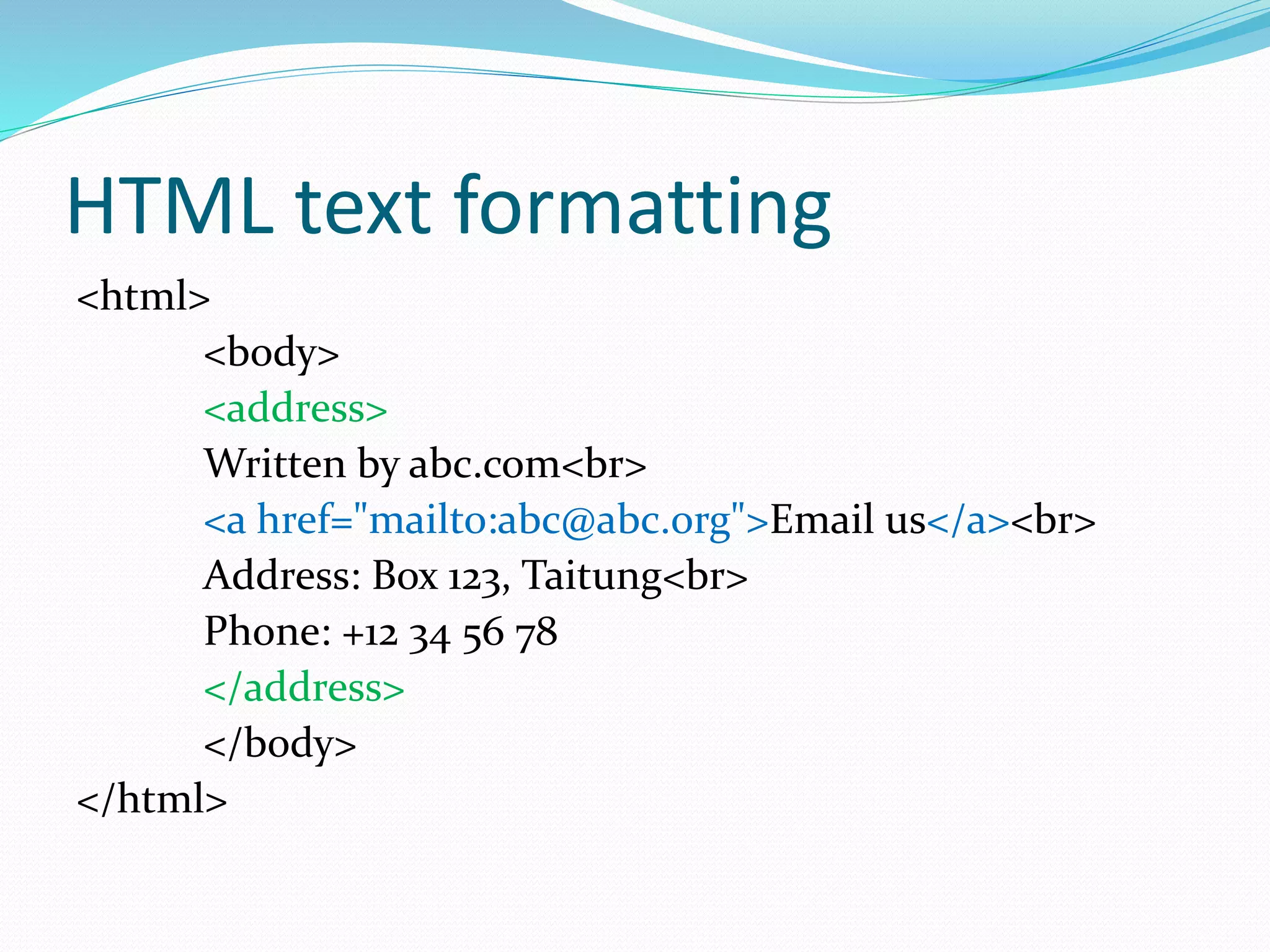 HTML text formatting
<html>
<body>
<address>
Written by abc.com<br>
<a href="mailto:abc@abc.org">Email us</a><br>
Address: Box 123, Taitung<br>
Phone: +12 34 56 78
</address>
</body>
</html>
 