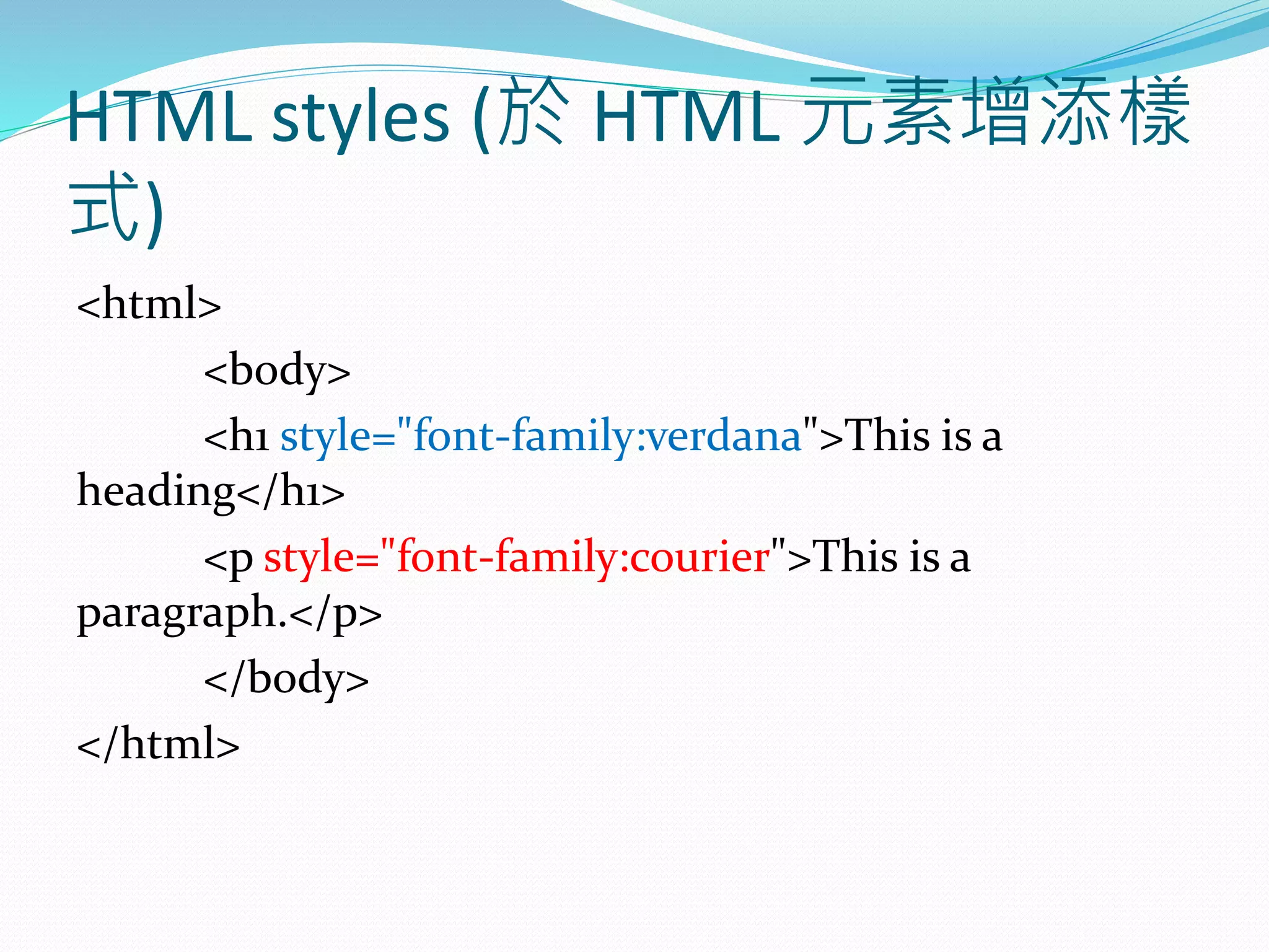 HTML styles (於 HTML 元素增添樣
式)
<html>
<body>
<h1 style="font-family:verdana">This is a
heading</h1>
<p style="font-family:courier">This is a
paragraph.</p>
</body>
</html>
 