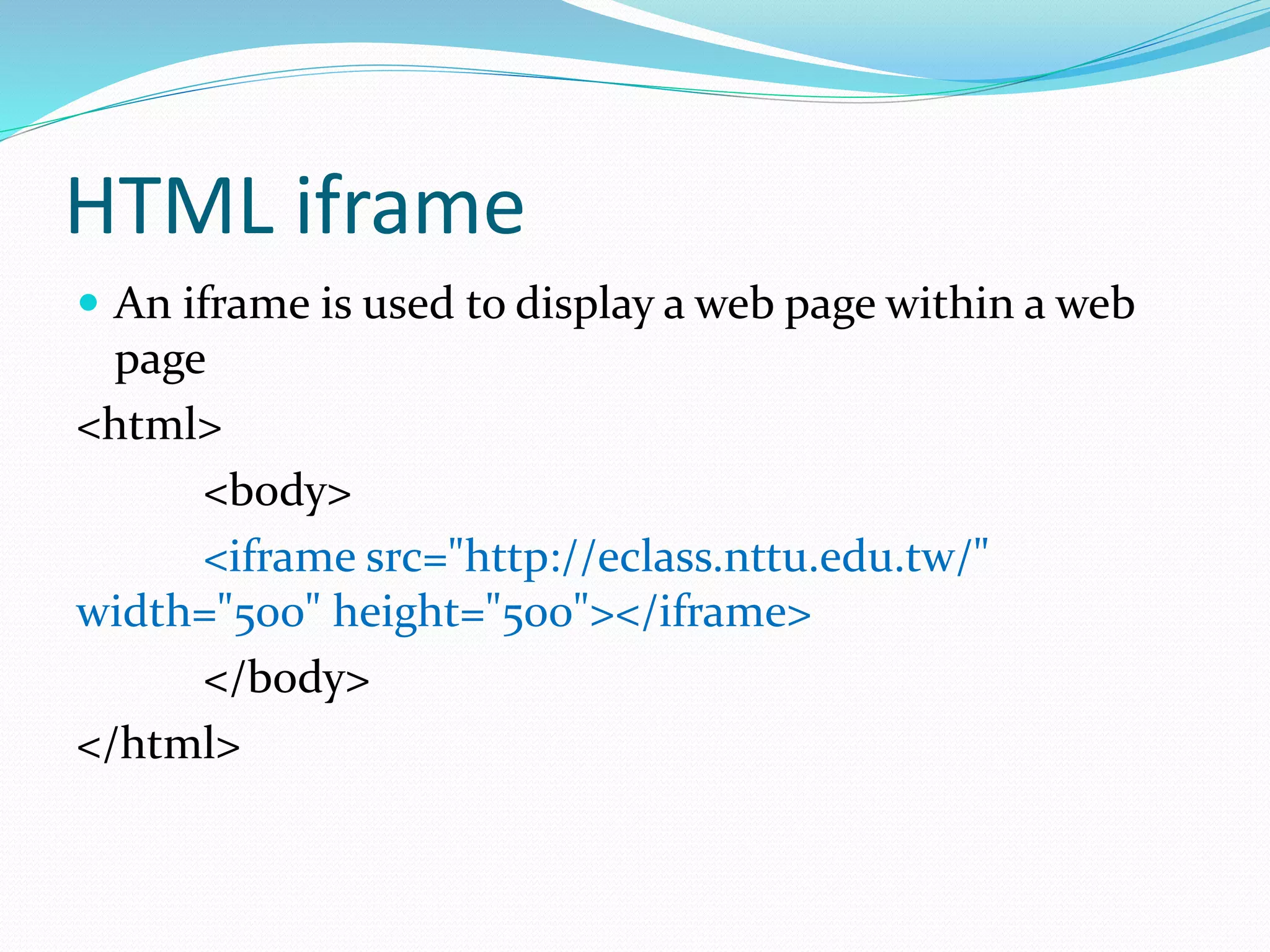 HTML iframe
 An iframe is used to display a web page within a web
page
<html>
<body>
<iframe src="http://eclass.nttu.edu.tw/"
width="500" height="500"></iframe>
</body>
</html>
 