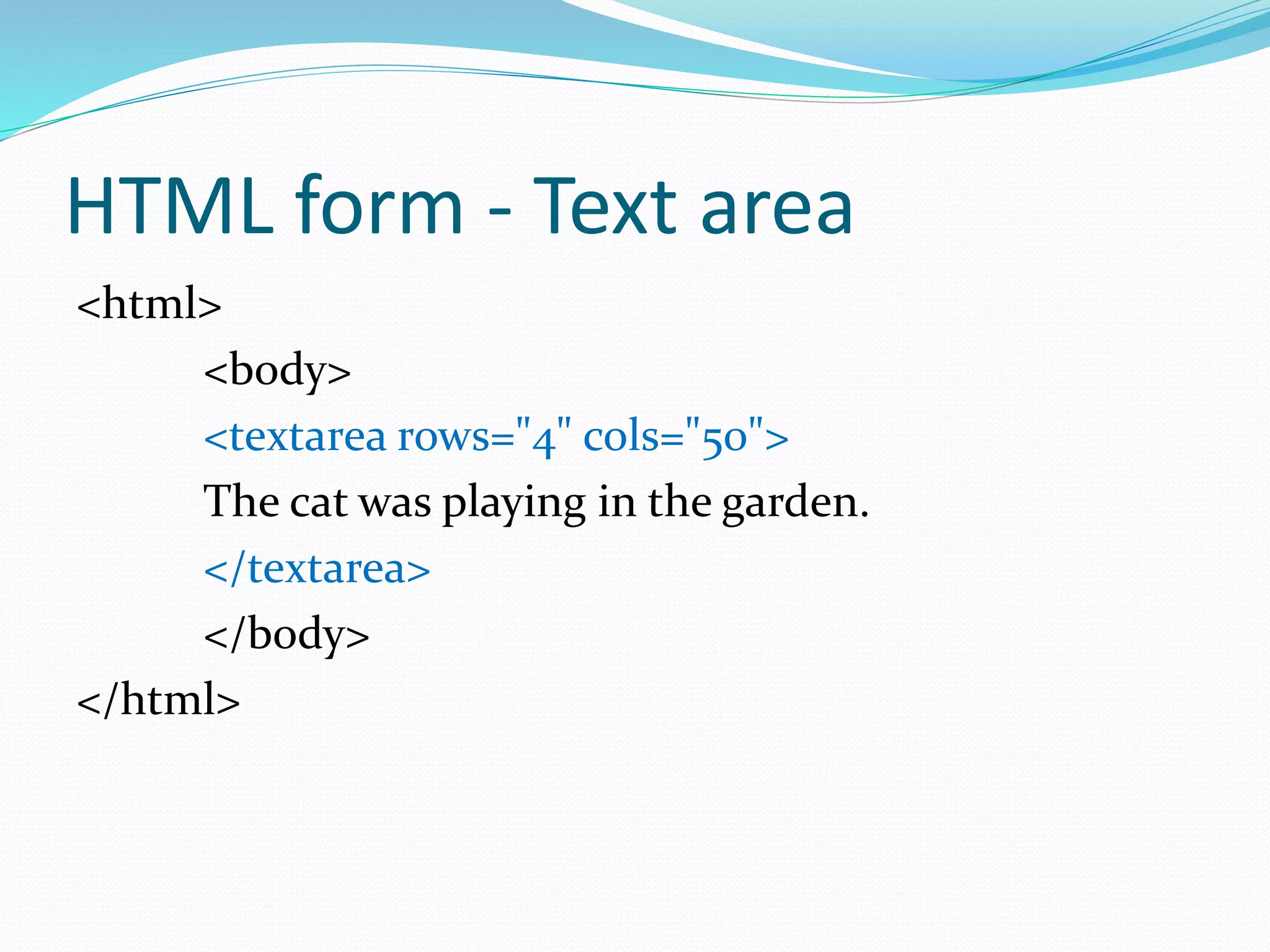HTML form - Text area
<html>
<body>
<textarea rows="4" cols="50">
The cat was playing in the garden.
</textarea>
</body>
</html>
 