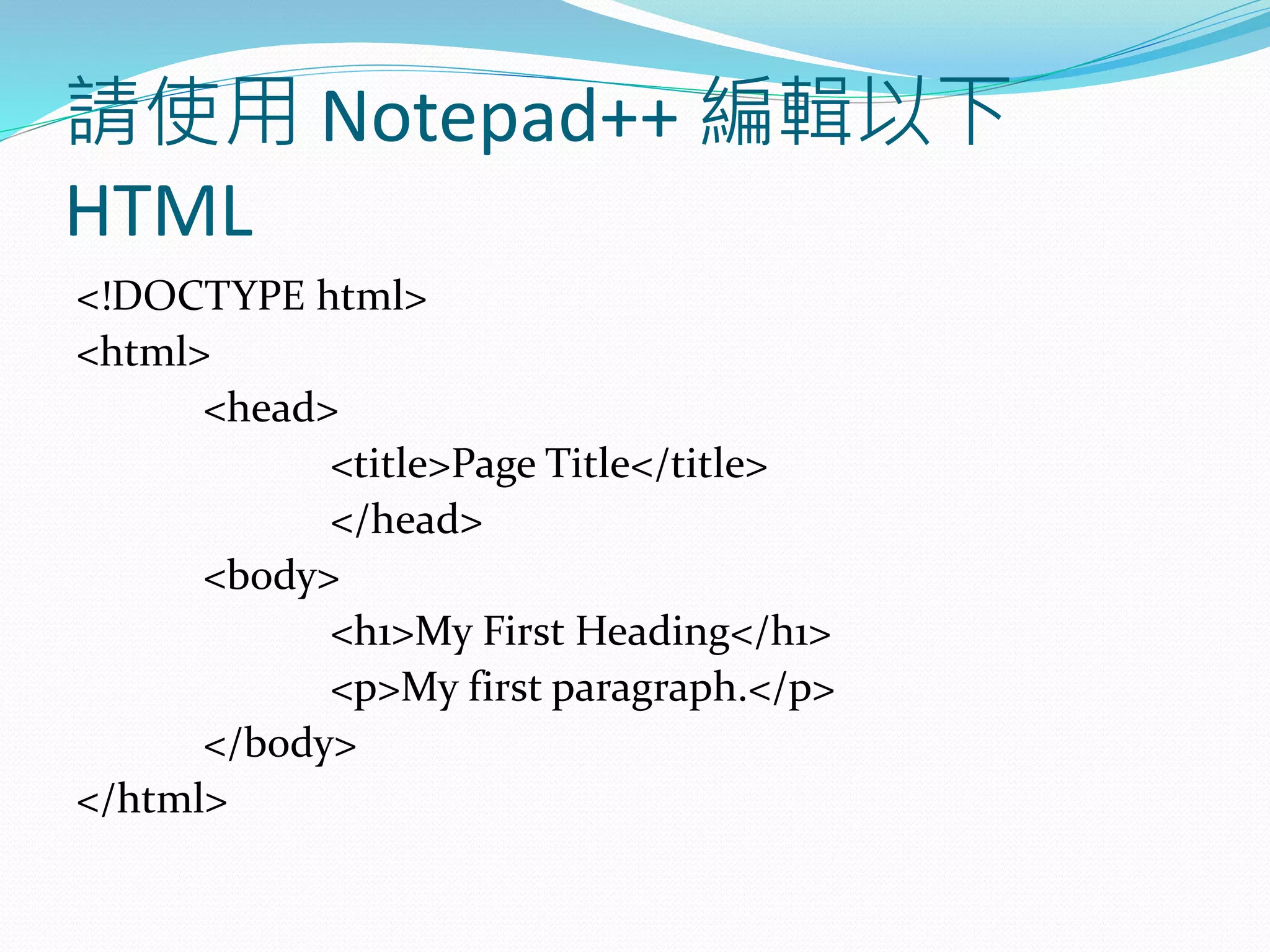 請使用 Notepad++ 編輯以下
HTML
<!DOCTYPE html>
<html>
<head>
<title>Page Title</title>
</head>
<body>
<h1>My First Heading</h1>
<p>My first paragraph.</p>
</body>
</html>
 