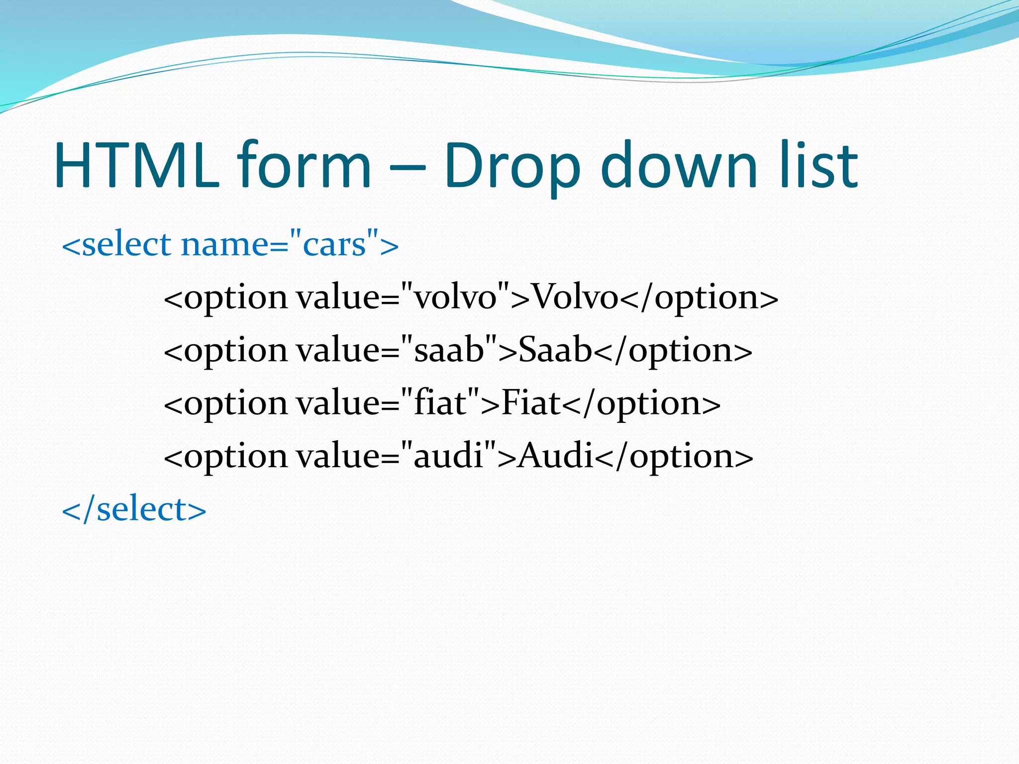 HTML form – Drop down list
<select name="cars">
<option value="volvo">Volvo</option>
<option value="saab">Saab</option>
<option value="fiat">Fiat</option>
<option value="audi">Audi</option>
</select>
 