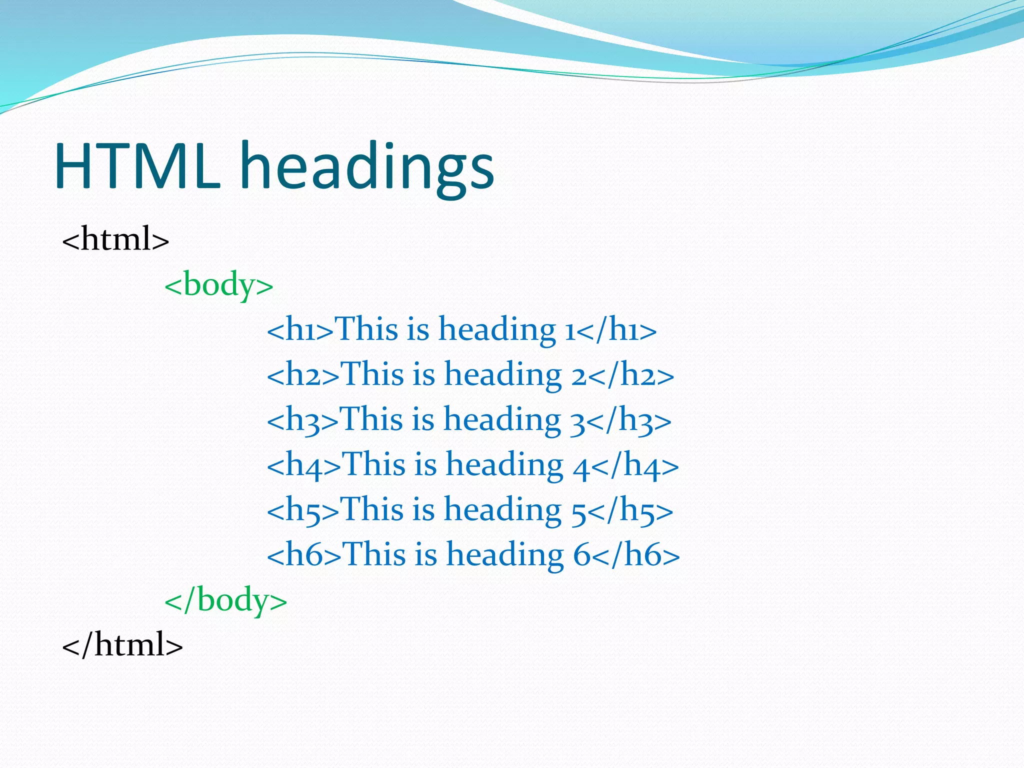 HTML headings
<html>
<body>
<h1>This is heading 1</h1>
<h2>This is heading 2</h2>
<h3>This is heading 3</h3>
<h4>This is heading 4</h4>
<h5>This is heading 5</h5>
<h6>This is heading 6</h6>
</body>
</html>
 