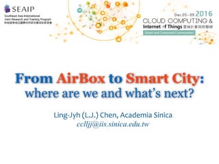 From AirBox to Smart City:
where are we and what’s next?
Ling-Jyh	(L.J.)	Chen,	Academia	Sinica	
cclljj@iis.sinica.edu.tw
 