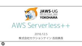 2016.12.5
株式会社セクションナイン 吉田真吾
AWS Serverless++
 