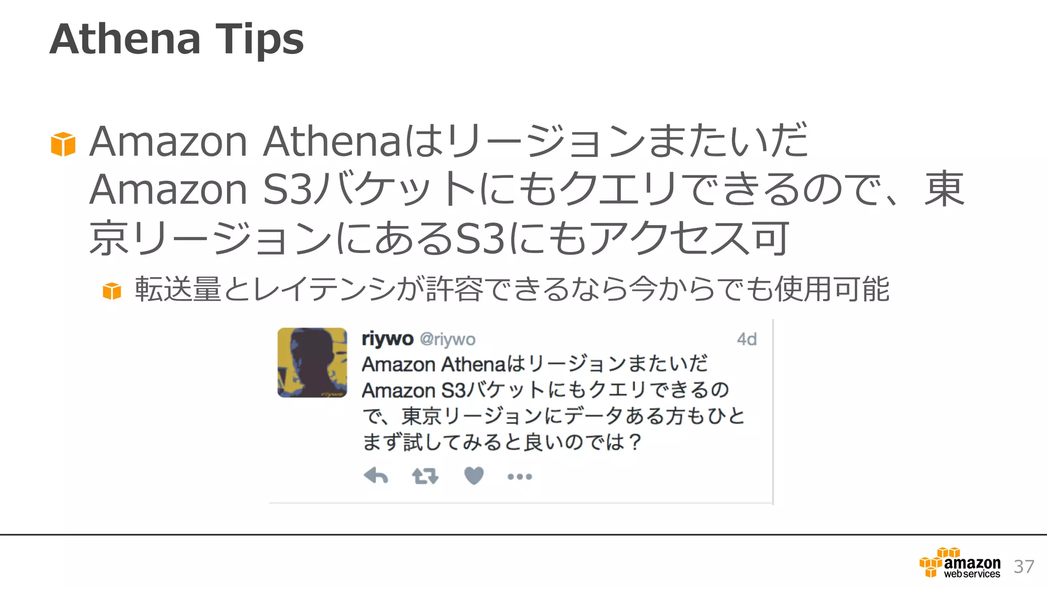 Athena Tips
Amazon Athenaはリージョンまたいだ
Amazon S3バケットにもクエリできるので、東
京リージョンにあるS3にもアクセス可
転送量とレイテンシが許容できるなら今からでも使⽤可能
37
 