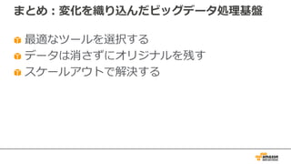 まとめ：変化を織り込んだビッグデータ処理基盤
最適なツールを選択する
データは消さずにオリジナルを残す
スケールアウトで解決する
 