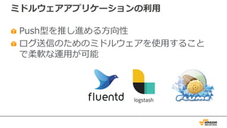 ミドルウェアアプリケーションの利⽤
Push型を推し進める⽅向性
ログ送信のためのミドルウェアを使⽤すること
で柔軟な運⽤が可能
 